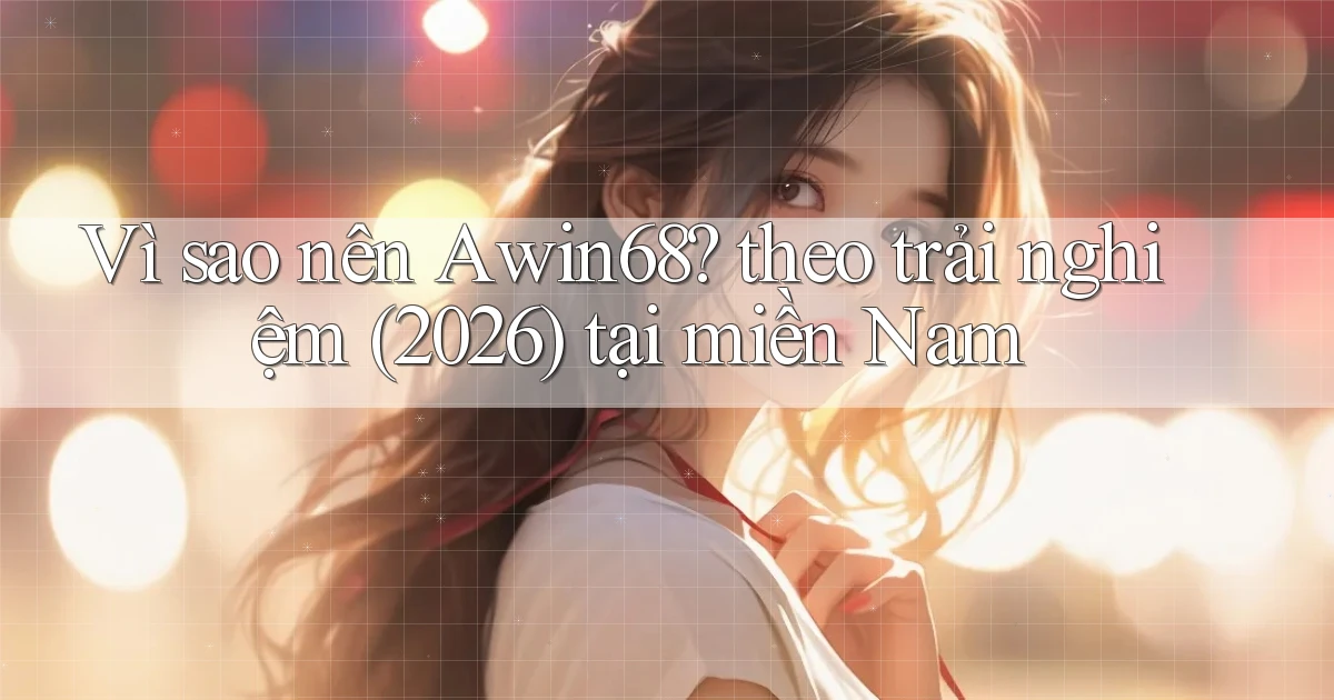 Vì sao nên Awin68 theo trải nghiệm (2026) tại miền Nam