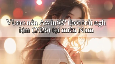 Vì sao nên Awin68 theo trải nghiệm (2026) tại miền Nam